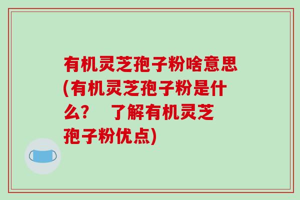 有机灵芝孢子粉啥意思(有机灵芝孢子粉是什么？  了解有机灵芝孢子粉优点)