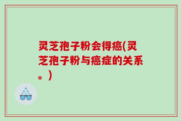 灵芝孢子粉会得(灵芝孢子粉与症的关系。)