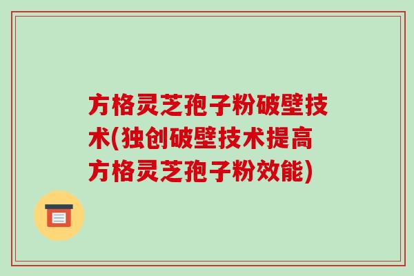 方格灵芝孢子粉破壁技术(独创破壁技术提高方格灵芝孢子粉效能)