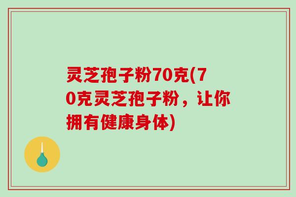 灵芝孢子粉70克(70克灵芝孢子粉，让你拥有健康身体)