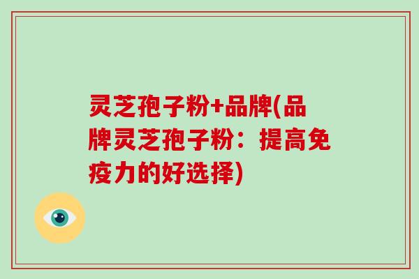 灵芝孢子粉+品牌(品牌灵芝孢子粉：提高免疫力的好选择)