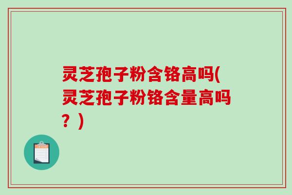 灵芝孢子粉含铬高吗(灵芝孢子粉铬含量高吗？)