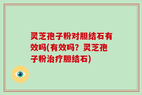 灵芝孢子粉对胆结石有效吗(有效吗？灵芝孢子粉胆结石)