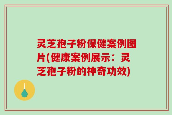 灵芝孢子粉保健案例图片(健康案例展示：灵芝孢子粉的神奇功效)