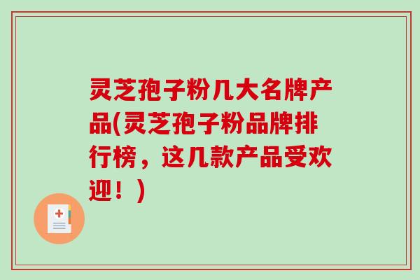 灵芝孢子粉几大名牌产品(灵芝孢子粉品牌排行榜，这几款产品受欢迎！)