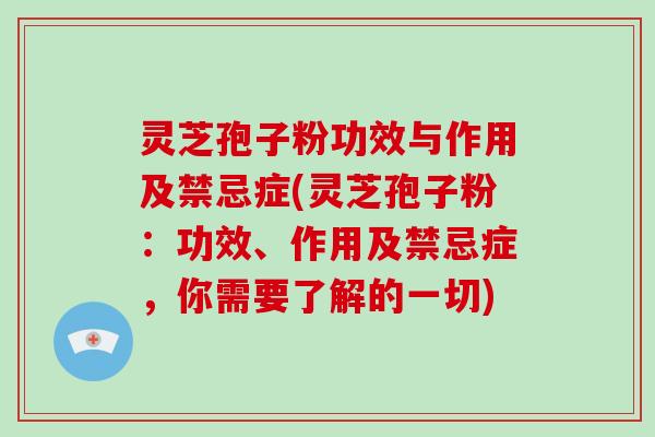 灵芝孢子粉功效与作用及禁忌症(灵芝孢子粉：功效、作用及禁忌症，你需要了解的一切)