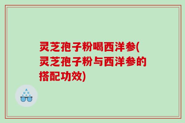 灵芝孢子粉喝西洋参(灵芝孢子粉与西洋参的搭配功效)