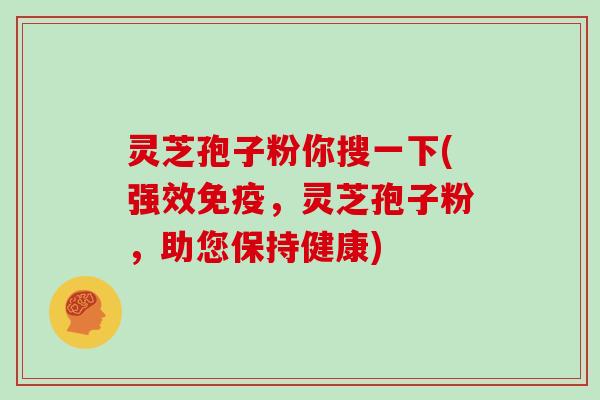 灵芝孢子粉你搜一下(强效免疫，灵芝孢子粉，助您保持健康)