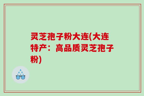 灵芝孢子粉大连(大连特产：高品质灵芝孢子粉)