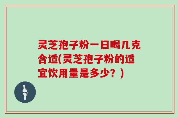 灵芝孢子粉一日喝几克合适(灵芝孢子粉的适宜饮用量是多少？)