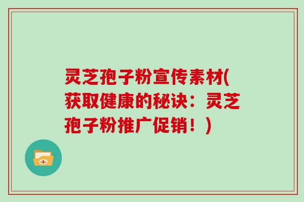 灵芝孢子粉宣传素材(获取健康的秘诀：灵芝孢子粉推广促销！)