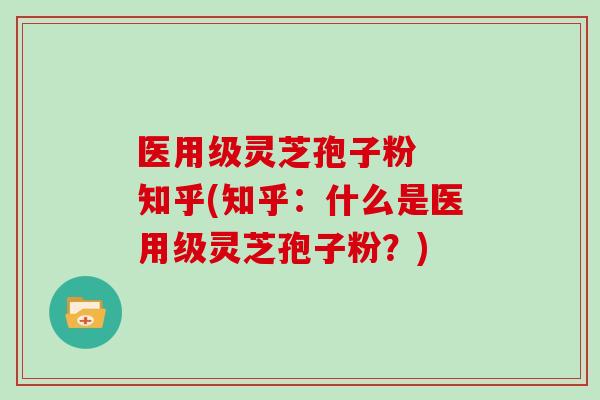 医用级灵芝孢子粉  知乎(知乎：什么是医用级灵芝孢子粉？)