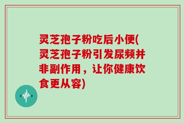 灵芝孢子粉吃后小便(灵芝孢子粉引发尿频并非副作用，让你健康饮食更从容)