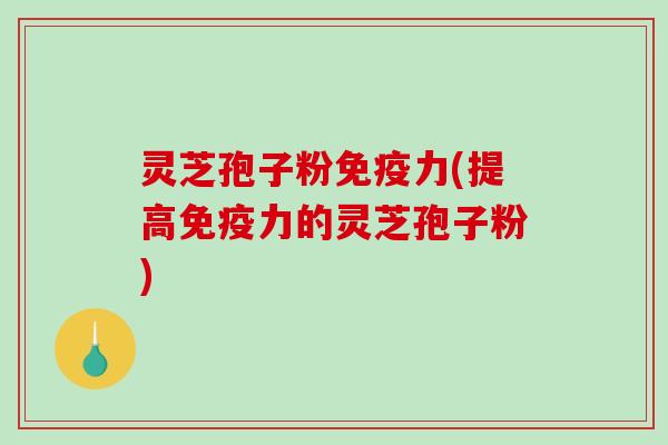 灵芝孢子粉免疫力(提高免疫力的灵芝孢子粉)