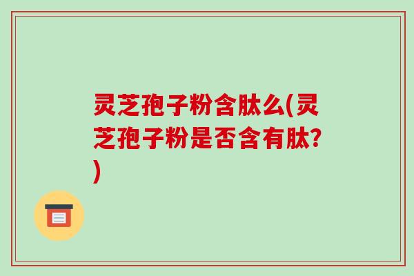灵芝孢子粉含肽么(灵芝孢子粉是否含有肽？)