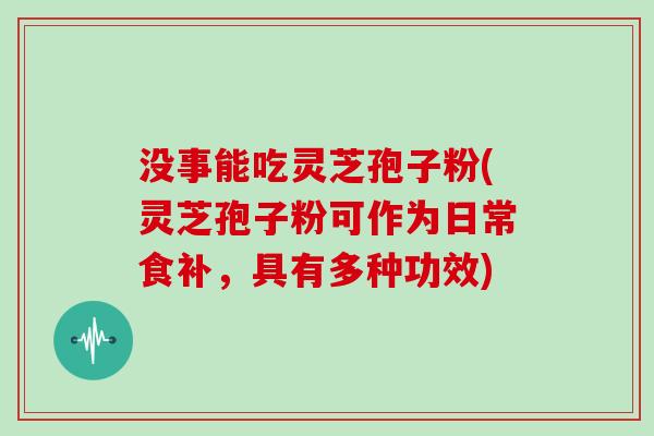 没事能吃灵芝孢子粉(灵芝孢子粉可作为日常食补，具有多种功效)