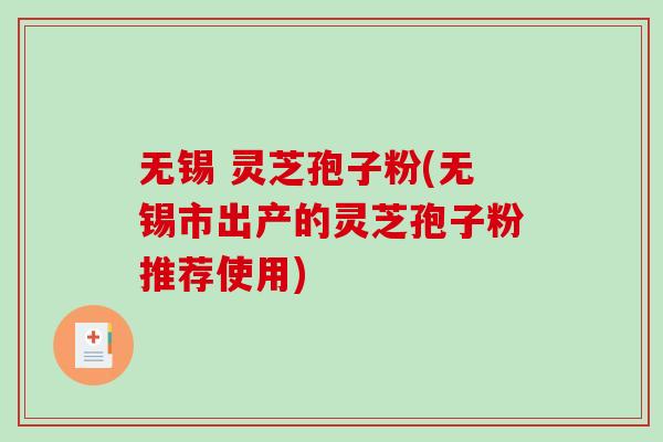 无锡 灵芝孢子粉(无锡市出产的灵芝孢子粉推荐使用)