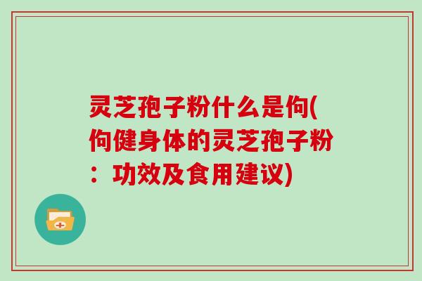 灵芝孢子粉什么是佝(佝健身体的灵芝孢子粉：功效及食用建议)
