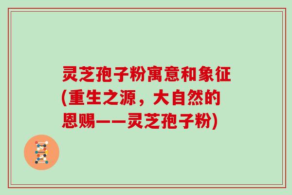 灵芝孢子粉寓意和象征(重生之源，大自然的恩赐——灵芝孢子粉)