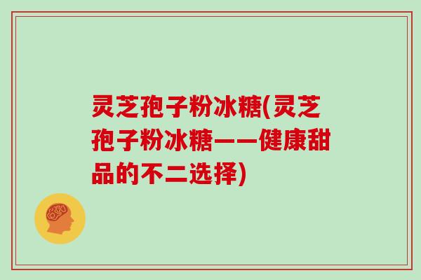 灵芝孢子粉冰糖(灵芝孢子粉冰糖——健康甜品的不二选择)