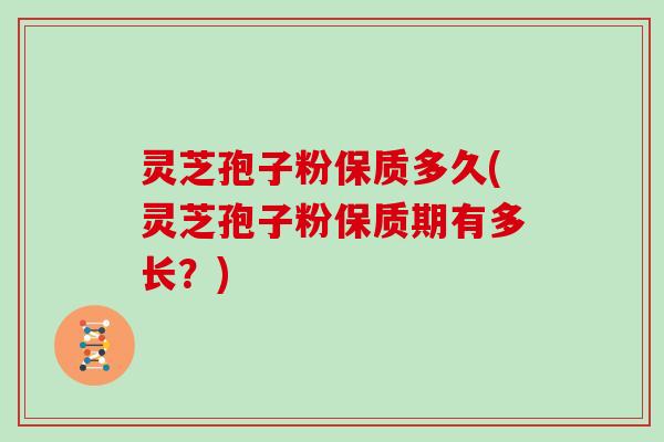 灵芝孢子粉保质多久(灵芝孢子粉保质期有多长？)