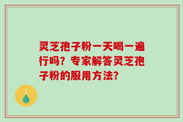 灵芝孢子粉一天喝一遍行吗？专家解答灵芝孢子粉的服用方法？