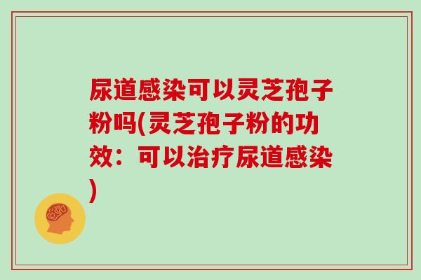 尿道可以灵芝孢子粉吗(灵芝孢子粉的功效：可以尿道)