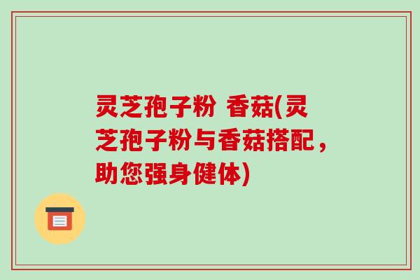 灵芝孢子粉 香菇(灵芝孢子粉与香菇搭配，助您强身健体)