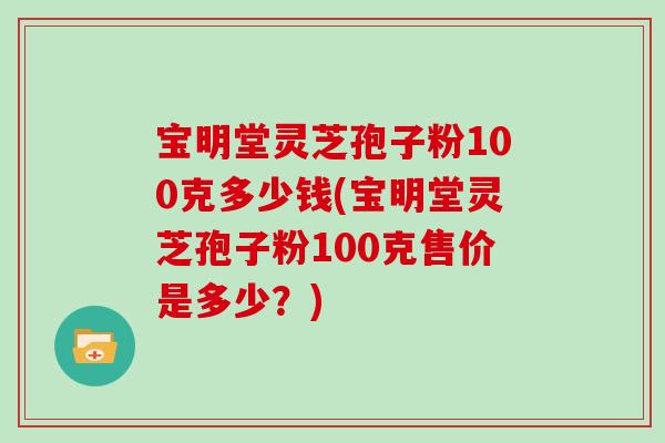 宝明堂灵芝孢子粉100克多少钱(宝明堂灵芝孢子粉100克售价是多少？)