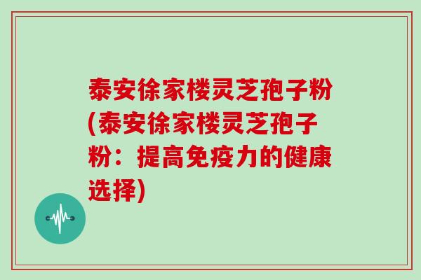 泰安徐家楼灵芝孢子粉(泰安徐家楼灵芝孢子粉：提高免疫力的健康选择)