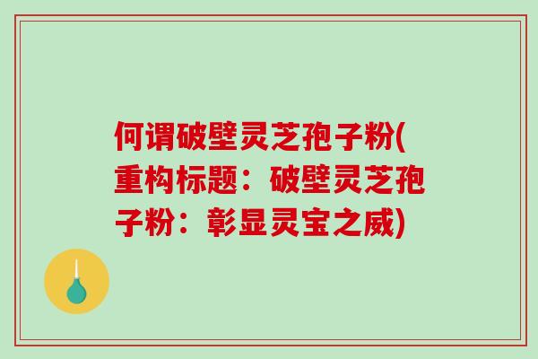 何谓破壁灵芝孢子粉(重构标题：破壁灵芝孢子粉：彰显灵宝之威)