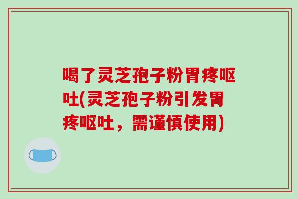喝了灵芝孢子粉胃疼(灵芝孢子粉引发胃疼，需谨慎使用)