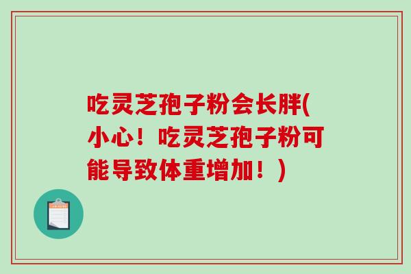 吃灵芝孢子粉会长胖(小心！吃灵芝孢子粉可能导致体重增加！)