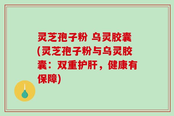 灵芝孢子粉 乌灵胶囊(灵芝孢子粉与乌灵胶囊：双重，健康有保障)