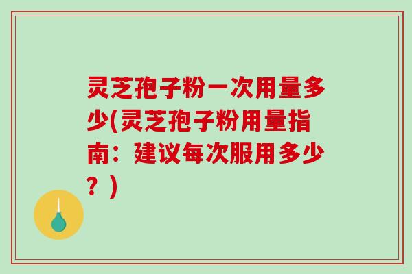 灵芝孢子粉一次用量多少(灵芝孢子粉用量指南：建议每次服用多少？)