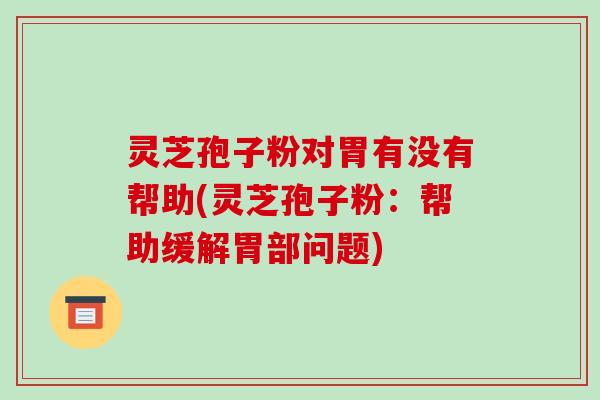 灵芝孢子粉对胃有没有帮助(灵芝孢子粉：帮助缓解胃部问题)