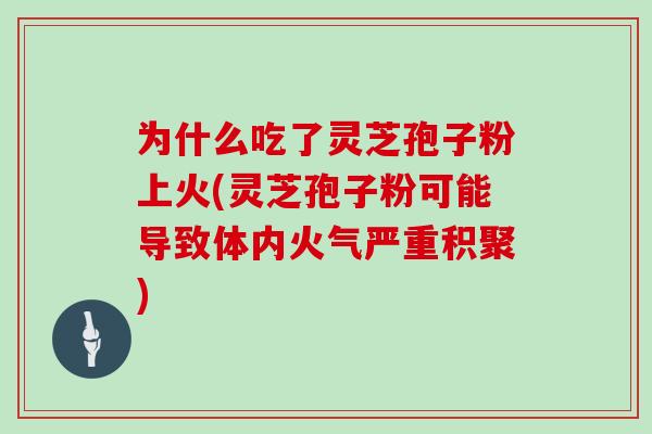 为什么吃了灵芝孢子粉上火(灵芝孢子粉可能导致体内火气严重积聚)