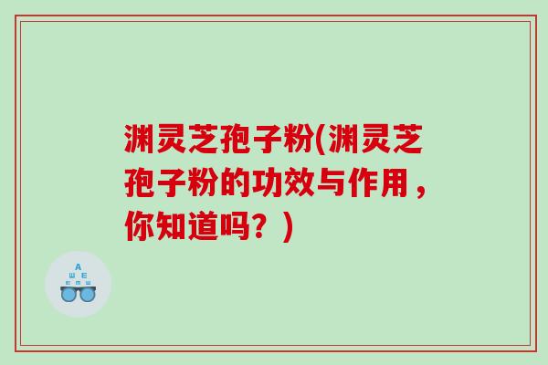 渊灵芝孢子粉(渊灵芝孢子粉的功效与作用，你知道吗？)