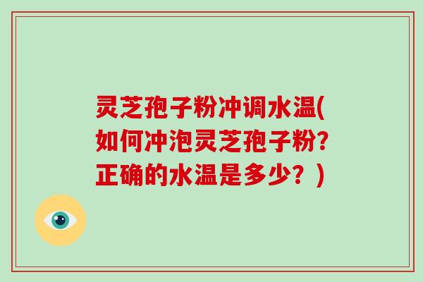 灵芝孢子粉冲调水温(如何冲泡灵芝孢子粉?正确的水温是多少?) 灵芝孢子粉冲调水温(如何冲泡灵芝孢子粉?正确的水温是多少?)