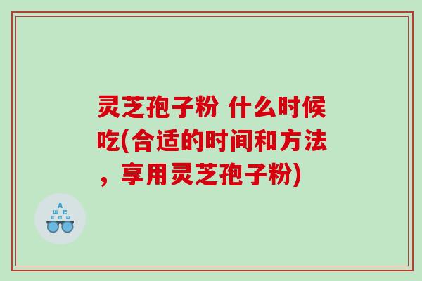 灵芝孢子粉 什么时候吃(合适的时间和方法，享用灵芝孢子粉)