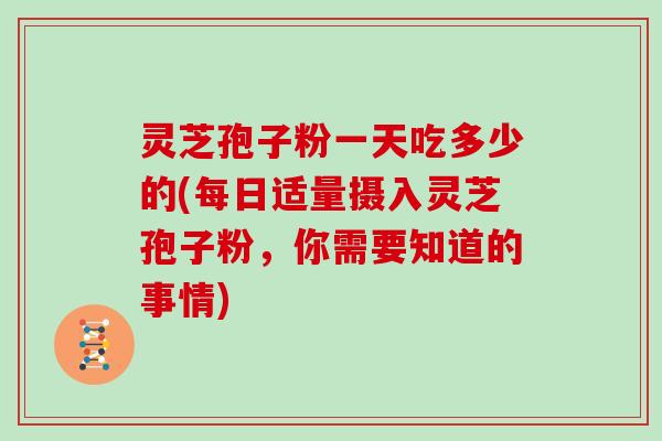灵芝孢子粉一天吃多少的(每日适量摄入灵芝孢子粉，你需要知道的事情)