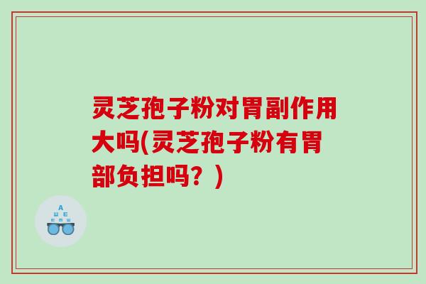 灵芝孢子粉对胃副作用大吗(灵芝孢子粉有胃部负担吗？)
