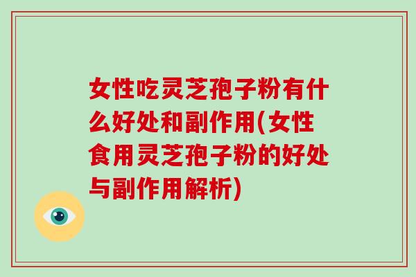 女性吃灵芝孢子粉有什么好处和副作用(女性食用灵芝孢子粉的好处与副作用解析)