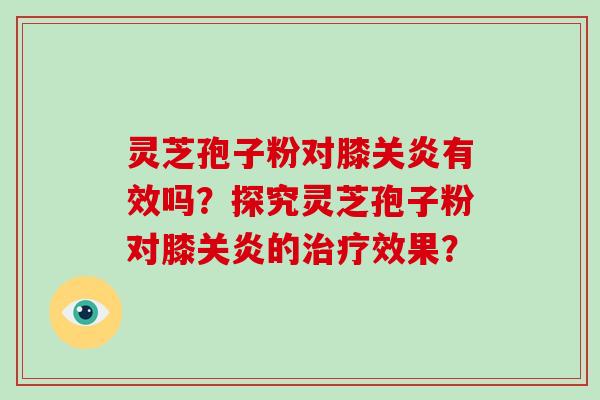 灵芝孢子粉对膝关炎有效吗？探究灵芝孢子粉对膝关炎的效果？