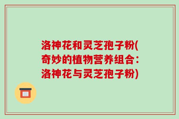 洛神花和灵芝孢子粉(奇妙的植物营养组合：洛神花与灵芝孢子粉)