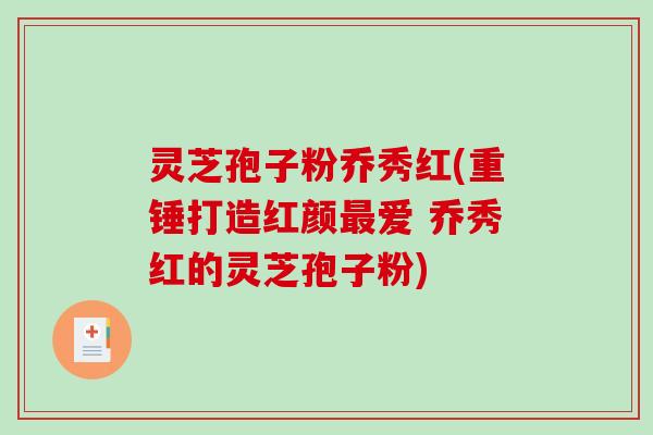 灵芝孢子粉乔秀红(重锤打造红颜爱 乔秀红的灵芝孢子粉) 灵芝孢子粉乔秀红(重锤打造红颜爱 乔秀红的灵芝孢子粉)