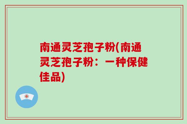 南通灵芝孢子粉(南通灵芝孢子粉:一种保健佳品) 南通灵芝孢子粉(南通灵芝孢子粉:一种保健佳品)