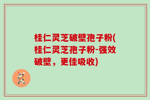 桂仁灵芝破壁孢子粉(桂仁灵芝孢子粉-强效破壁，更佳吸收)