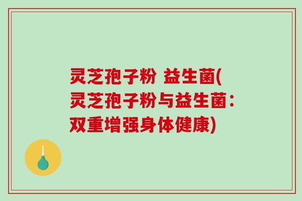 灵芝孢子粉 益生菌(灵芝孢子粉与益生菌：双重增强身体健康)