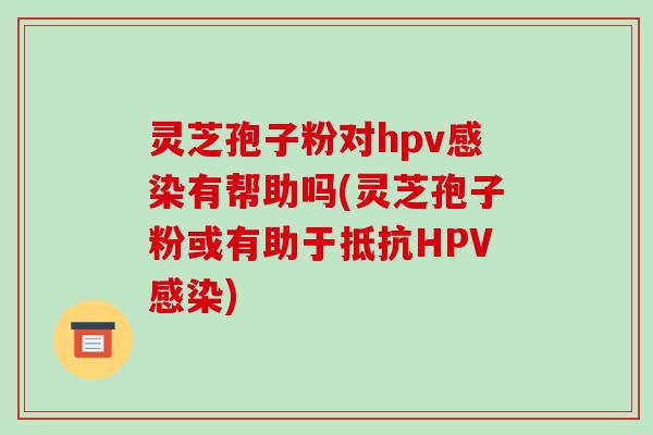 灵芝孢子粉对hpv有帮助吗(灵芝孢子粉或有助于抵抗HPV) 灵芝孢子粉对hpv有帮助吗(灵芝孢子粉或有助于抵抗HPV)